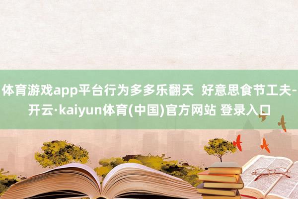 体育游戏app平台行为多多乐翻天 好意思食节工夫-开云·kaiyun体育(中国)官方网站 登录入口