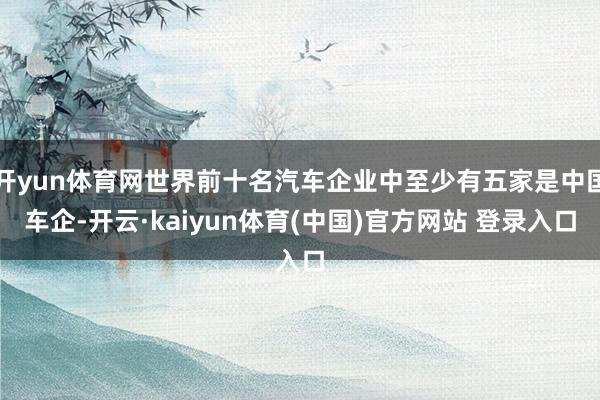 开yun体育网世界前十名汽车企业中至少有五家是中国车企-开云·kaiyun体育(中国)官方网站 登录入口