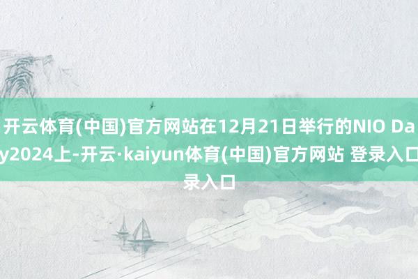 开云体育(中国)官方网站在12月21日举行的NIO Day2024上-开云·kaiyun体育(中国)官方网站 登录入口