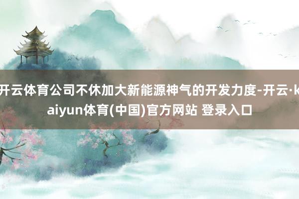 开云体育公司不休加大新能源神气的开发力度-开云·kaiyun体育(中国)官方网站 登录入口