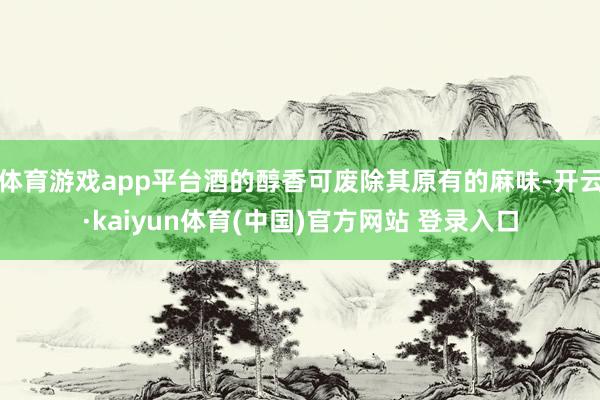 体育游戏app平台酒的醇香可废除其原有的麻味-开云·kaiyun体育(中国)官方网站 登录入口