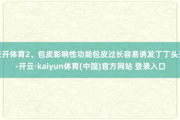 云开体育2、包皮影响性功能包皮过长容易诱发丁丁头炎-开云·kaiyun体育(中国)官方网站 登录入口