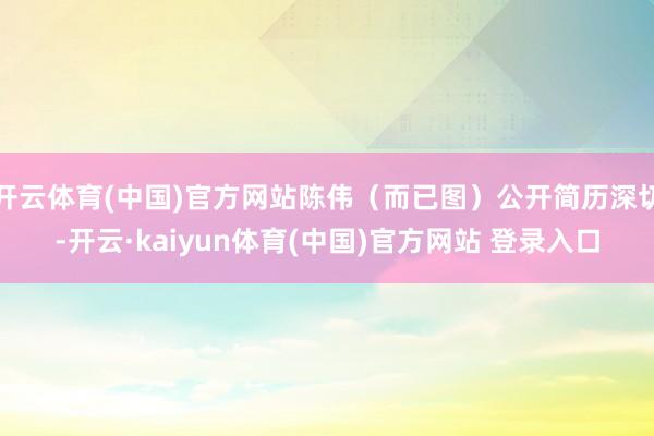 开云体育(中国)官方网站陈伟(而已图)公开简历深切-开云·kaiyun体育(中国)官方网站 登录入口