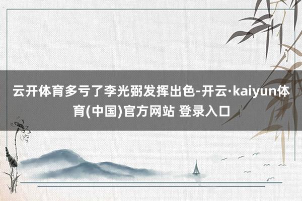 云开体育多亏了李光弼发挥出色-开云·kaiyun体育(中国)官方网站 登录入口