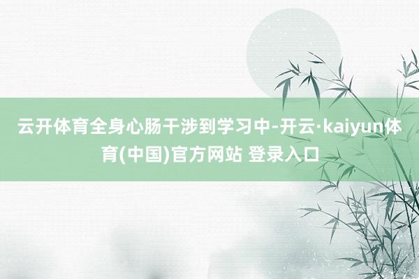 云开体育全身心肠干涉到学习中-开云·kaiyun体育(中国)官方网站 登录入口