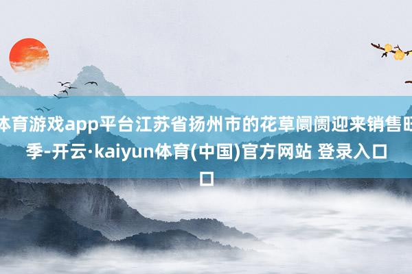 体育游戏app平台江苏省扬州市的花草阛阓迎来销售旺季-开云·kaiyun体育(中国)官方网站 登录入口
