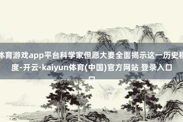 体育游戏app平台科学家但愿大要全面揭示这一历史程度-开云·kaiyun体育(中国)官方网站 登录入口
