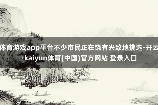体育游戏app平台不少市民正在饶有兴致地挑选-开云·kaiyun体育(中国)官方网站 登录入口
