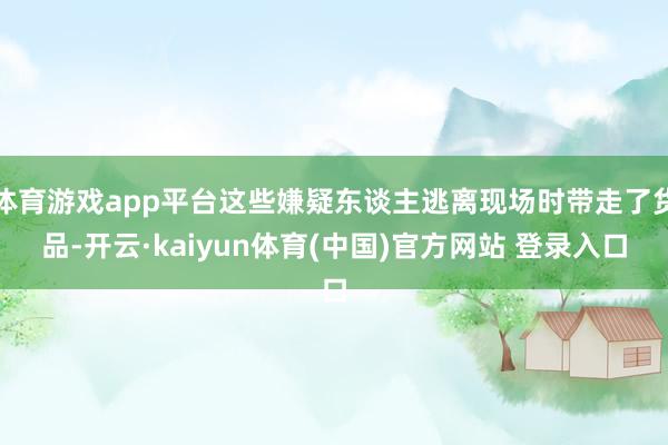 体育游戏app平台这些嫌疑东谈主逃离现场时带走了货品-开云·kaiyun体育(中国)官方网站 登录入口