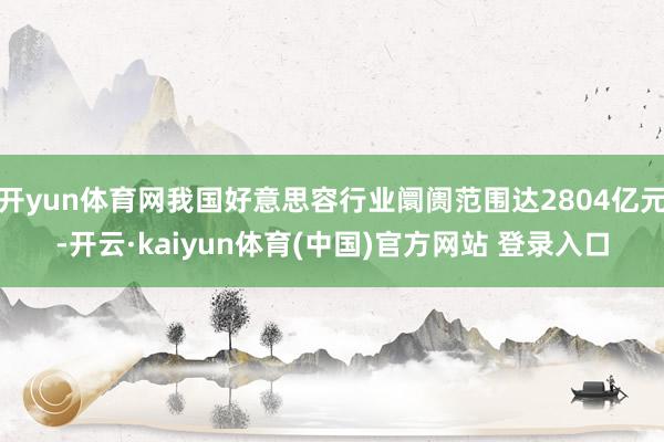 开yun体育网我国好意思容行业阛阓范围达2804亿元-开云·kaiyun体育(中国)官方网站 登录入口