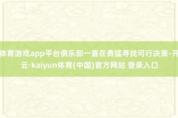 体育游戏app平台俱乐部一直在勇猛寻找可行决策-开云·kaiyun体育(中国)官方网站 登录入口