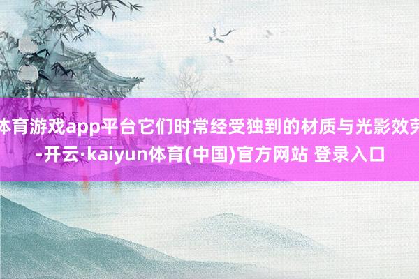 体育游戏app平台它们时常经受独到的材质与光影效劳-开云·kaiyun体育(中国)官方网站 登录入口