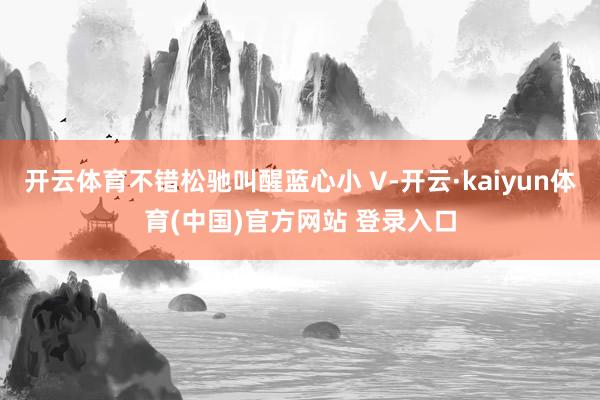 开云体育不错松驰叫醒蓝心小 V-开云·kaiyun体育(中国)官方网站 登录入口