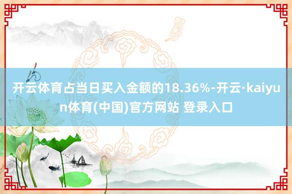 开云体育占当日买入金额的18.36%-开云·kaiyun体育(中国)官方网站 登录入口