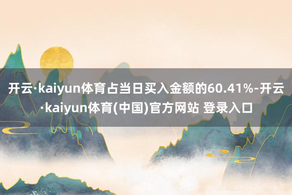开云·kaiyun体育占当日买入金额的60.41%-开云·kaiyun体育(中国)官方网站 登录入口
