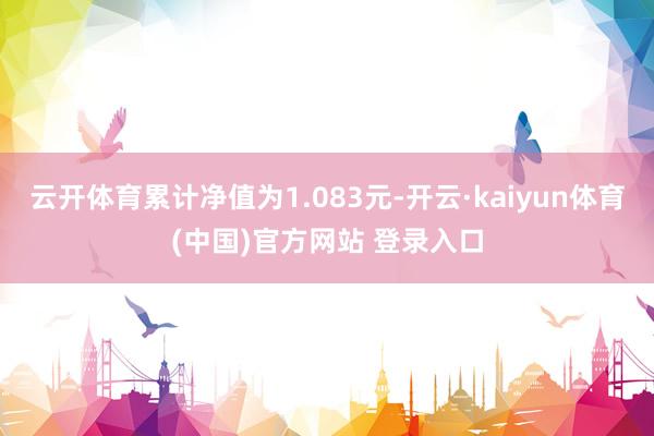 云开体育累计净值为1.083元-开云·kaiyun体育(中国)官方网站 登录入口