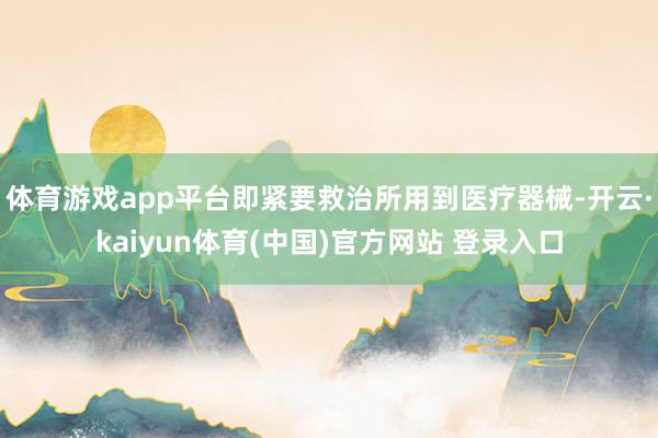 体育游戏app平台即紧要救治所用到医疗器械-开云·kaiyun体育(中国)官方网站 登录入口