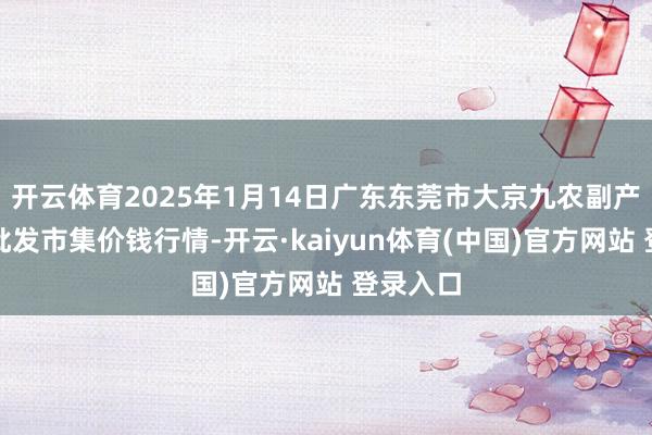 开云体育2025年1月14日广东东莞市大京九农副产物中心批发市集价钱行情-开云·kaiyun体育(中国)官方网站 登录入口