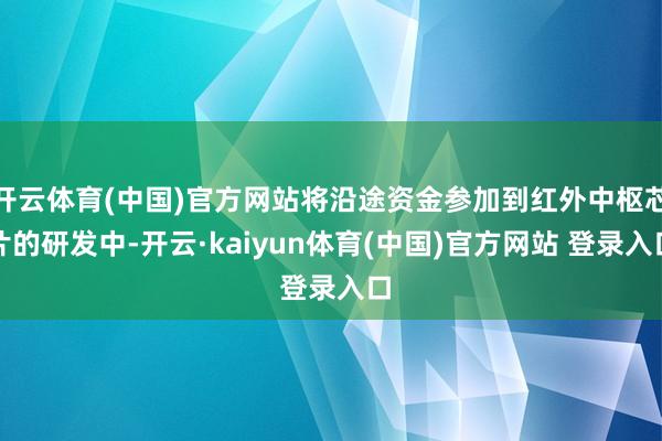 开云体育(中国)官方网站将沿途资金参加到红外中枢芯片的研发中-开云·kaiyun体育(中国)官方网站 登录入口
