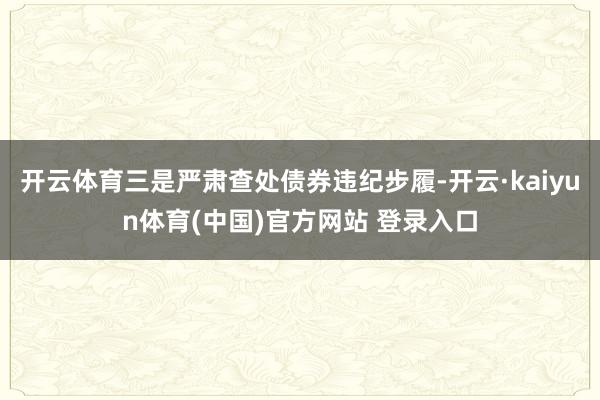 开云体育三是严肃查处债券违纪步履-开云·kaiyun体育(中国)官方网站 登录入口