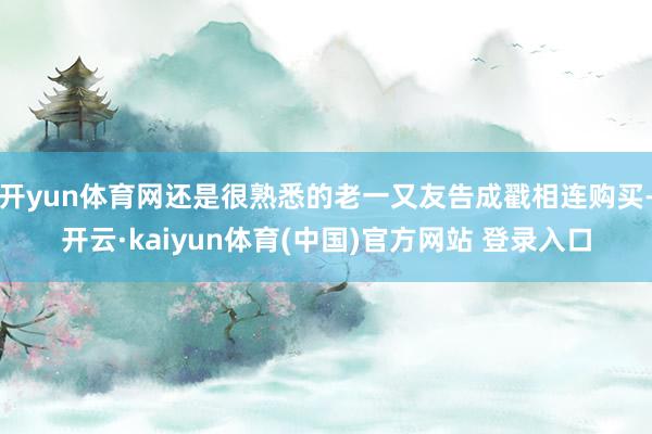 开yun体育网还是很熟悉的老一又友告成戳相连购买-开云·kaiyun体育(中国)官方网站 登录入口