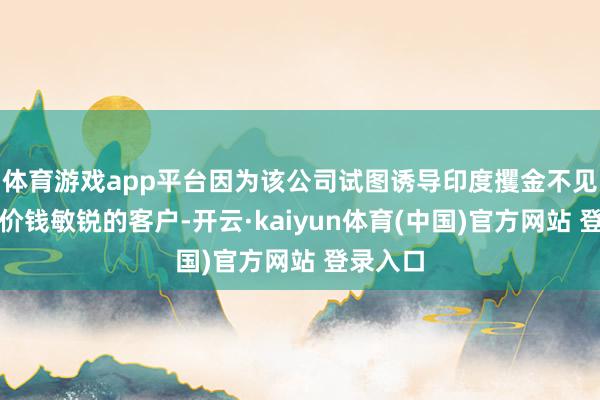 体育游戏app平台因为该公司试图诱导印度攫金不见人但对价钱敏锐的客户-开云·kaiyun体育(中国)官方网站 登录入口