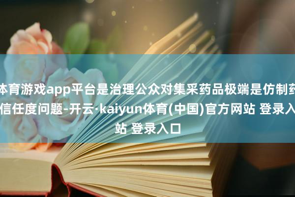 体育游戏app平台是治理公众对集采药品极端是仿制药的信任度问题-开云·kaiyun体育(中国)官方网站 登录入口