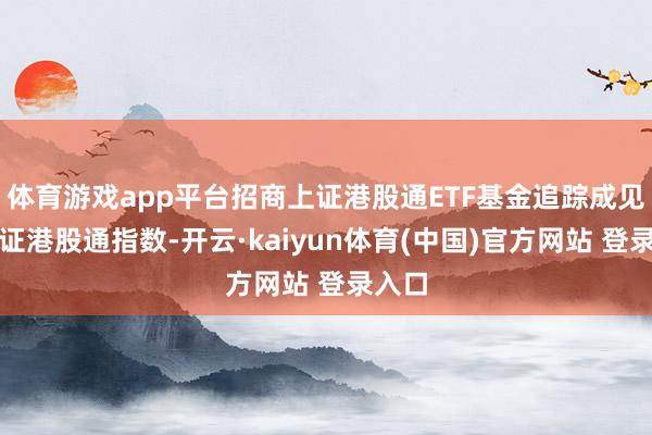 体育游戏app平台招商上证港股通ETF基金追踪成见为上证港股通指数-开云·kaiyun体育(中国)官方网站 登录入口