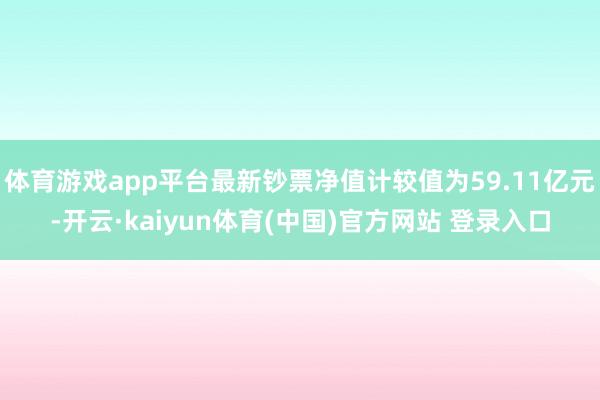 体育游戏app平台最新钞票净值计较值为59.11亿元-开云·kaiyun体育(中国)官方网站 登录入口