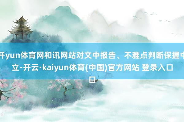 开yun体育网和讯网站对文中报告、不雅点判断保握中立-开云·kaiyun体育(中国)官方网站 登录入口