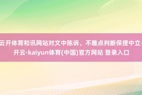 云开体育和讯网站对文中陈诉、不雅点判断保捏中立-开云·kaiyun体育(中国)官方网站 登录入口