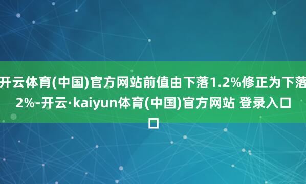 开云体育(中国)官方网站前值由下落1.2%修正为下落2%-开云·kaiyun体育(中国)官方网站 登录入口