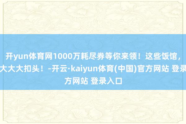 开yun体育网1000万耗尽券等你来领！这些饭馆，有大大大大扣头！-开云·kaiyun体育(中国)官方网站 登录入口