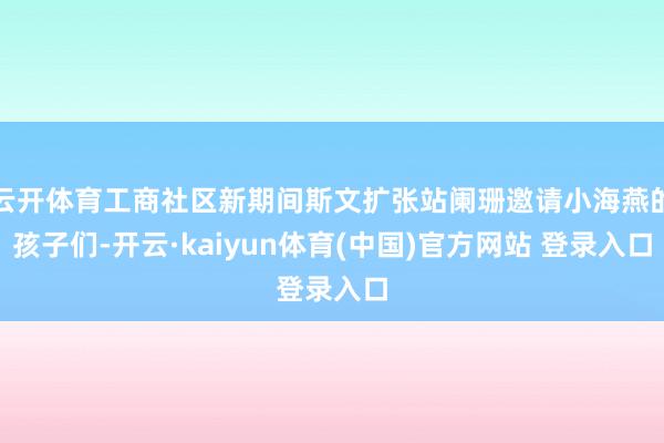 云开体育工商社区新期间斯文扩张站阑珊邀请小海燕的孩子们-开云·kaiyun体育(中国)官方网站 登录入口