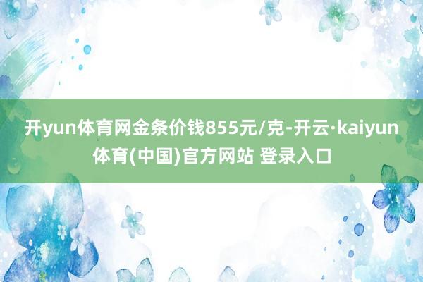 开yun体育网金条价钱855元/克-开云·kaiyun体育(中国)官方网站 登录入口