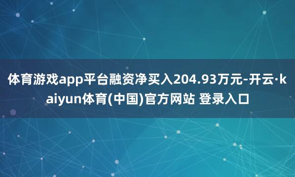 体育游戏app平台融资净买入204.93万元-开云·kaiyun体育(中国)官方网站 登录入口