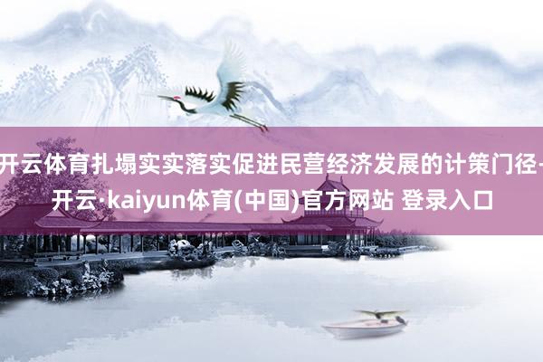 开云体育扎塌实实落实促进民营经济发展的计策门径-开云·kaiyun体育(中国)官方网站 登录入口