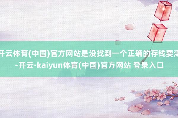 开云体育(中国)官方网站是没找到一个正确的存钱要津-开云·kaiyun体育(中国)官方网站 登录入口
