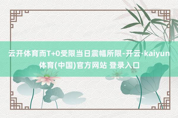 云开体育而T+0受限当日震幅所限-开云·kaiyun体育(中国)官方网站 登录入口