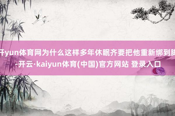 开yun体育网为什么这样多年休眠齐要把他重新绑到脚-开云·kaiyun体育(中国)官方网站 登录入口