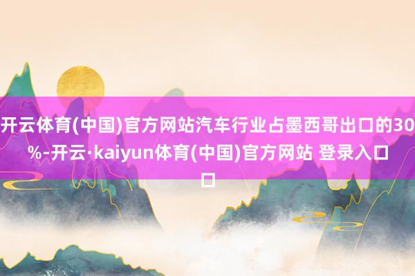 开云体育(中国)官方网站汽车行业占墨西哥出口的30%-开云·kaiyun体育(中国)官方网站 登录入口