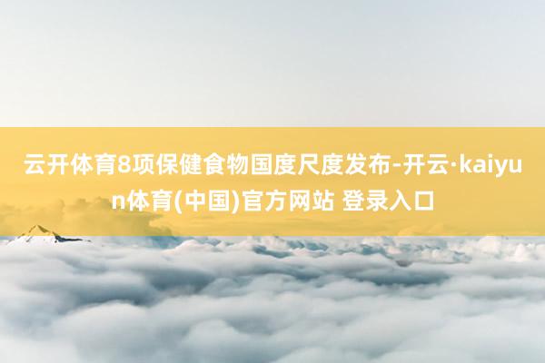 云开体育8项保健食物国度尺度发布-开云·kaiyun体育(中国)官方网站 登录入口