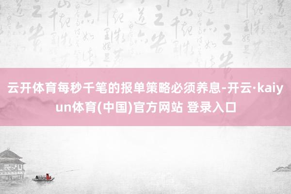 云开体育每秒千笔的报单策略必须养息-开云·kaiyun体育(中国)官方网站 登录入口