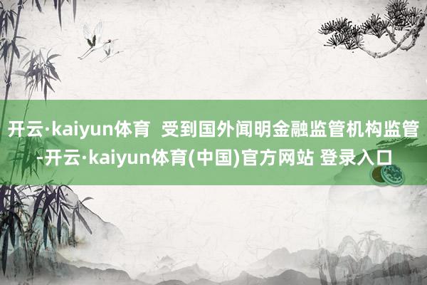 开云·kaiyun体育  受到国外闻明金融监管机构监管-开云·kaiyun体育(中国)官方网站 登录入口
