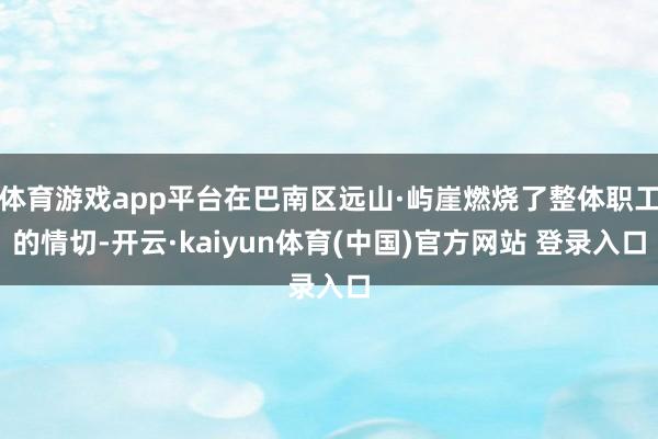 体育游戏app平台在巴南区远山·屿崖燃烧了整体职工的情切-开云·kaiyun体育(中国)官方网站 登录入口