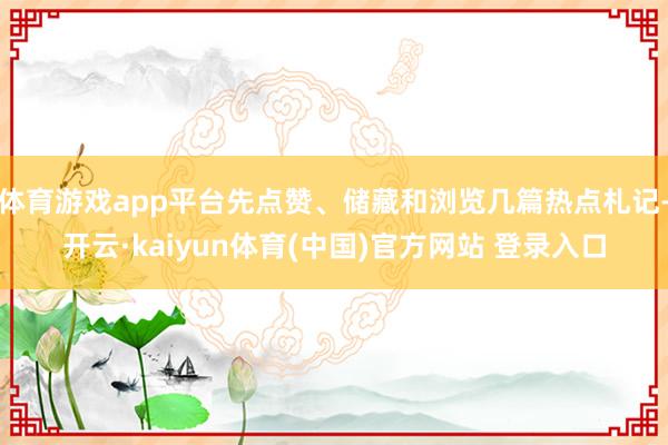 体育游戏app平台先点赞、储藏和浏览几篇热点札记-开云·kaiyun体育(中国)官方网站 登录入口
