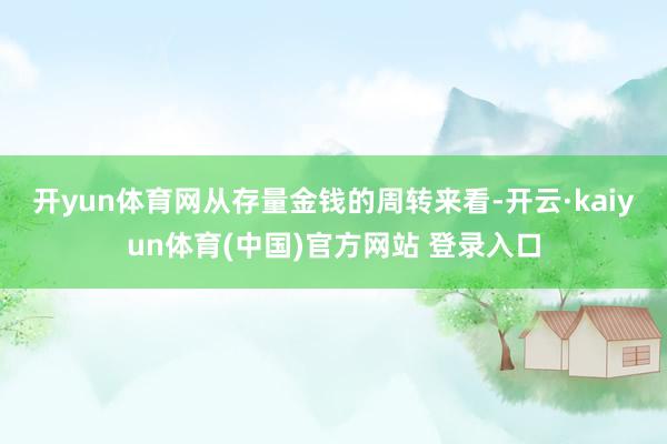 开yun体育网　　从存量金钱的周转来看-开云·kaiyun体育(中国)官方网站 登录入口