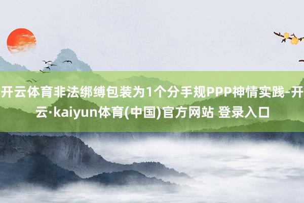 开云体育非法绑缚包装为1个分手规PPP神情实践-开云·kaiyun体育(中国)官方网站 登录入口