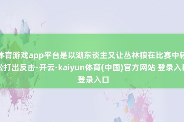 体育游戏app平台是以湖东谈主又让丛林狼在比赛中轻松打出反击-开云·kaiyun体育(中国)官方网站 登录入口