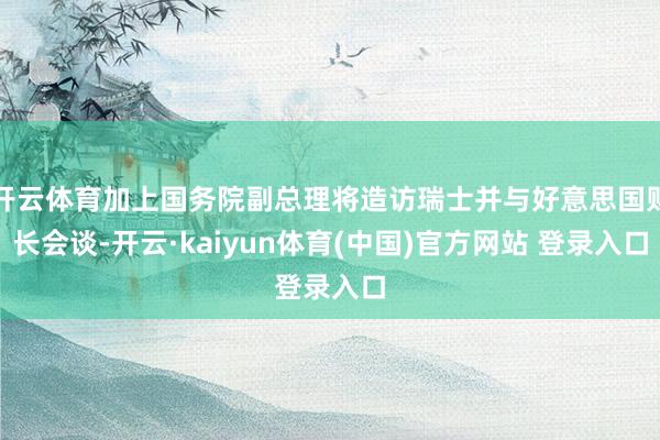 开云体育加上国务院副总理将造访瑞士并与好意思国财长会谈-开云·kaiyun体育(中国)官方网站 登录入口
